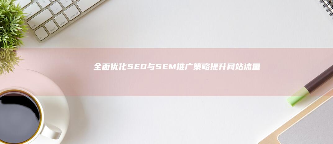 全面优化SEO与SEM推广策略：提升网站流量与品牌曝光