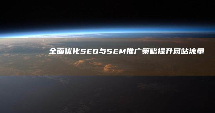 全面优化SEO与SEM推广策略：提升网站流量与品牌曝光